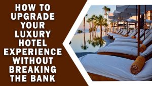 How To Upgrade Your Luxury Hotel Experience Without Breaking The Bank